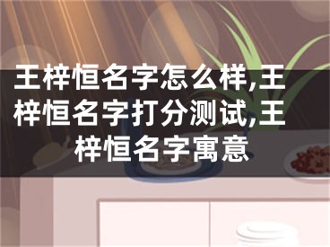 王梓恒名字怎么样,王梓恒名字打分测试,王梓恒名字寓意