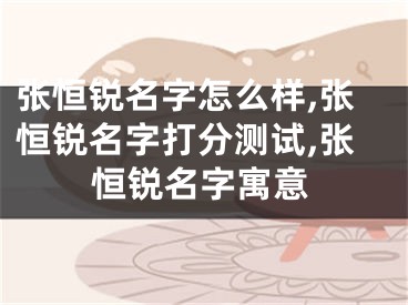 张恒锐名字怎么样,张恒锐名字打分测试,张恒锐名字寓意