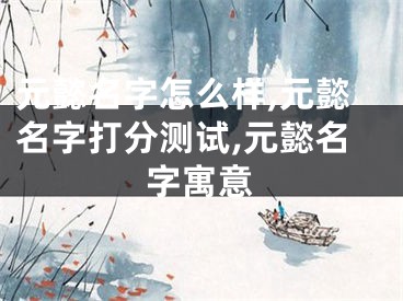 元懿名字怎么样,元懿名字打分测试,元懿名字寓意