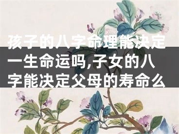 孩子的八字命理能决定一生命运吗,子女的八字能决定父母的寿命么