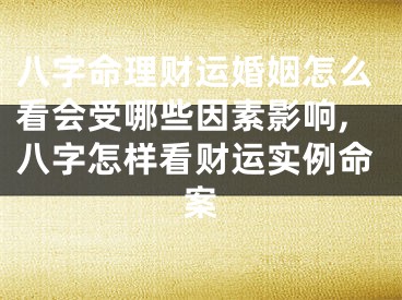 八字命理财运婚姻怎么看会受哪些因素影响,八字怎样看财运实例命案