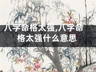 八字命格太强,八字命格太强什么意思