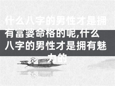 什么八字的男性才是拥有富婆命格的呢,什么八字的男性才是拥有魅力的