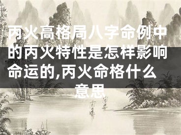 丙火高格局八字命例中的丙火特性是怎样影响命运的,丙火命格什么意思