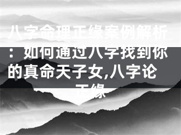 八字命理正缘案例解析：如何通过八字找到你的真命天子女,八字论正缘