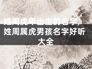 姓周虎年出生的名字,姓周属虎男孩名字好听大全