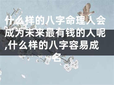 什么样的八字命理人会成为未来最有钱的人呢,什么样的八字容易成名