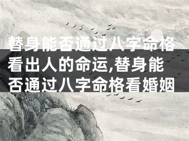 替身能否通过八字命格看出人的命运,替身能否通过八字命格看婚姻