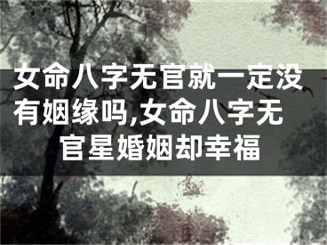 女命八字无官就一定没有姻缘吗,女命八字无官星婚姻却幸福