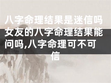 八字命理结果是迷信吗女友的八字命理结果能问吗,八字命理可不可信