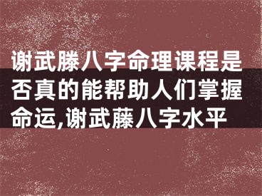 谢武滕八字命理课程是否真的能帮助人们掌握命运,谢武藤八字水平