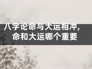 八字论命与大运相冲,命和大运哪个重要