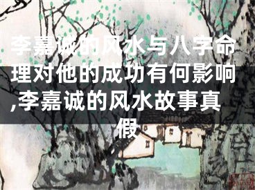 李嘉诚的风水与八字命理对他的成功有何影响,李嘉诚的风水故事真假
