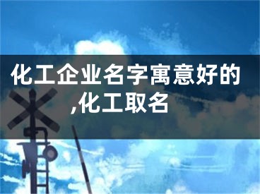 化工企业名字寓意好的,化工取名