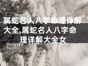 属蛇名人八字命理详解大全,属蛇名人八字命理详解大全女