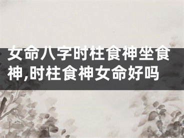 女命八字时柱食神坐食神,时柱食神女命好吗