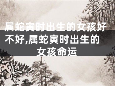 属蛇寅时出生的女孩好不好,属蛇寅时出生的女孩命运