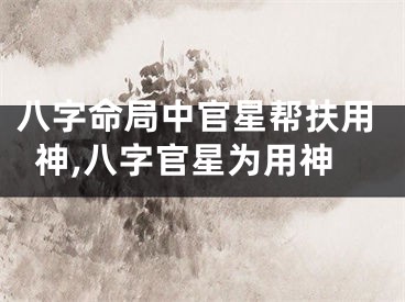 八字命局中官星帮扶用神,八字官星为用神