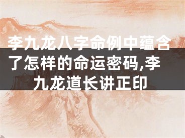 李九龙八字命例中蕴含了怎样的命运密码,李九龙道长讲正印