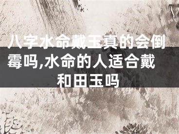 八字水命戴玉真的会倒霉吗,水命的人适合戴和田玉吗
