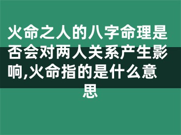 火命之人的八字命理是否会对两人关系产生影响,火命指的是什么意思