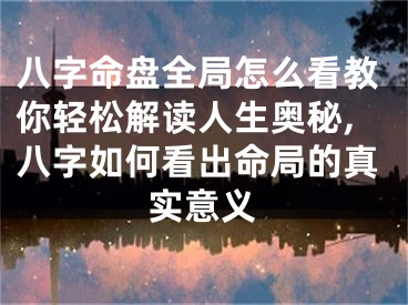 八字命盘全局怎么看教你轻松解读人生奥秘,八字如何看出命局的真实意义