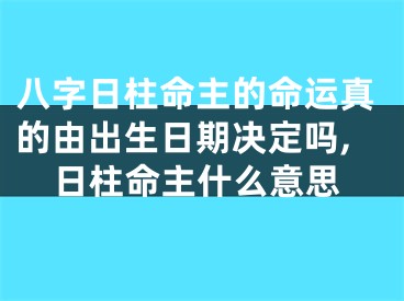 八字日柱命主的命运真的由出生日期决定吗,日柱命主什么意思