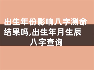 出生年份影响八字测命结果吗,出生年月生辰八字查询