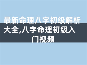 最新命理八字初级解析大全,八字命理初级入门视频