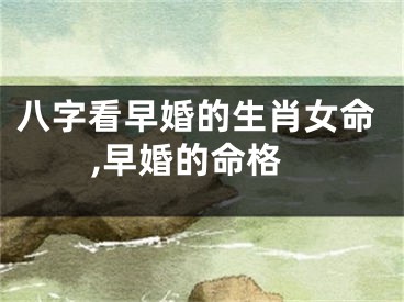 八字看早婚的生肖女命,早婚的命格