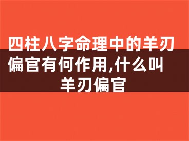 四柱八字命理中的羊刃偏官有何作用,什么叫羊刃偏官
