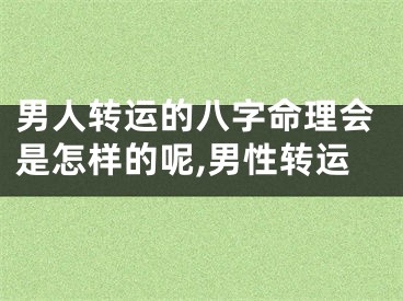 男人转运的八字命理会是怎样的呢,男性转运