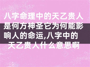 八字命理中的天乙贵人是何方神圣它为何能影响人的命运,八字中的天乙贵人什么意思啊