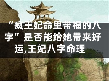 “疯王妃命里带福的八字”是否能给她带来好运,王妃八字命理