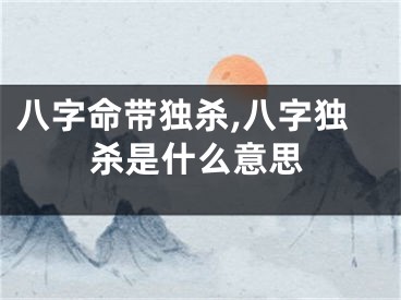 八字命带独杀,八字独杀是什么意思
