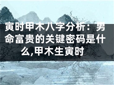 寅时甲木八字分析：男命富贵的关键密码是什么,甲木生寅时