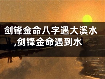 剑锋金命八字遇大溪水,剑锋金命遇到水