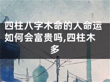 四柱八字木命的人命运如何会富贵吗,四柱木多