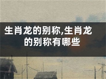 生肖龙的别称,生肖龙的别称有哪些