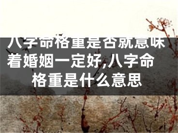 八字命格重是否就意味着婚姻一定好,八字命格重是什么意思