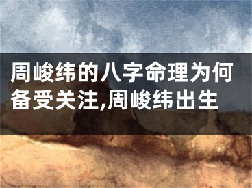 周峻纬的八字命理为何备受关注,周峻纬出生