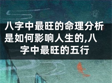 八字中最旺的命理分析是如何影响人生的,八字中最旺的五行
