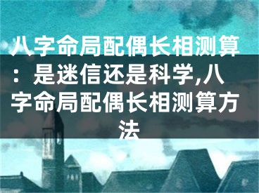 八字命局配偶长相测算：是迷信还是科学,八字命局配偶长相测算方法