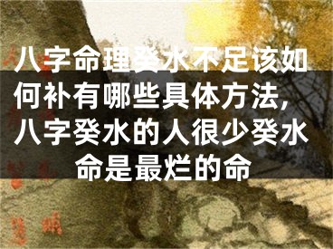 八字命理癸水不足该如何补有哪些具体方法,八字癸水的人很少癸水命是最烂的命