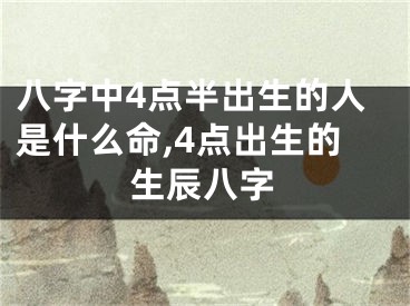 八字中4点半出生的人是什么命,4点出生的生辰八字