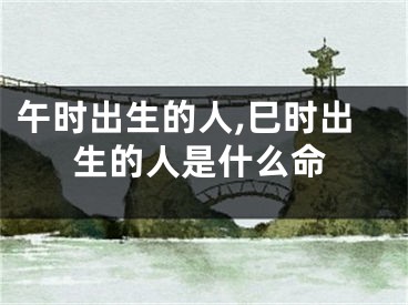 午时出生的人,巳时出生的人是什么命