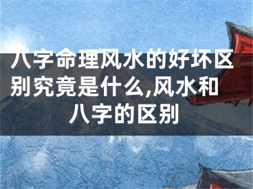 八字命理风水的好坏区别究竟是什么,风水和八字的区别
