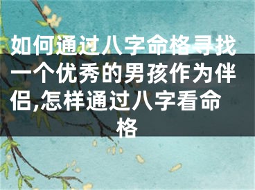如何通过八字命格寻找一个优秀的男孩作为伴侣,怎样通过八字看命格