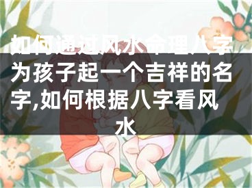 如何通过风水命理八字为孩子起一个吉祥的名字,如何根据八字看风水