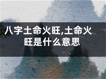 八字土命火旺,土命火旺是什么意思